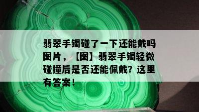 翡翠手镯碰了一下还能戴吗图片，【图】翡翠手镯轻微碰撞后是否还能佩戴？这里有答案！