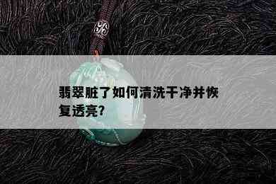 翡翠脏了如何清洗干净并恢复透亮？