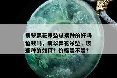 翡翠飘花吊坠玻璃种的好吗值钱吗，翡翠飘花吊坠，玻璃种的如何？价格贵不贵？