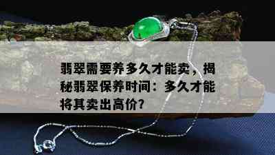 翡翠需要养多久才能卖，揭秘翡翠保养时间：多久才能将其卖出高价？