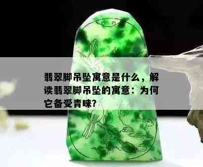 翡翠脚吊坠寓意是什么，解读翡翠脚吊坠的寓意：为何它备受青睐？