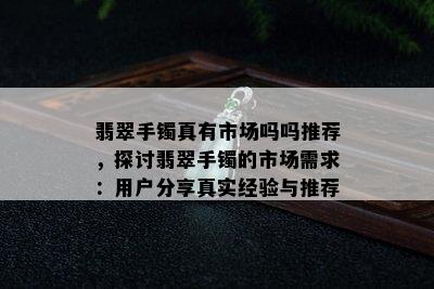 翡翠手镯真有市场吗吗推荐，探讨翡翠手镯的市场需求：用户分享真实经验与推荐