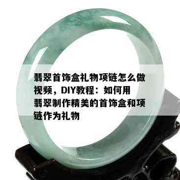 翡翠首饰盒礼物项链怎么做视频，DIY教程：如何用翡翠制作精美的首饰盒和项链作为礼物