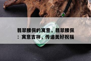 翡翠腰佩的寓意，翡翠腰佩：寓意吉祥，传递美好祝福