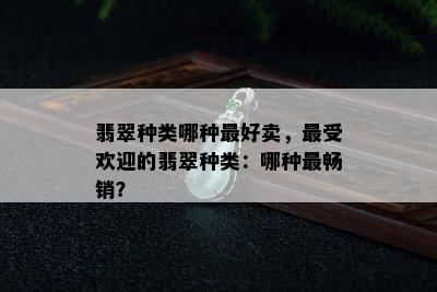 翡翠种类哪种更好卖，更受欢迎的翡翠种类：哪种最畅销？