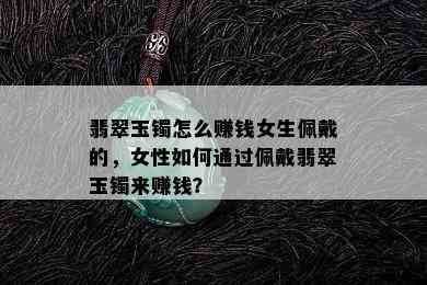 翡翠玉镯怎么赚钱女生佩戴的，女性如何通过佩戴翡翠玉镯来赚钱？