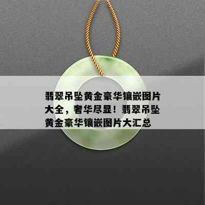 翡翠吊坠黄金豪华镶嵌图片大全，奢华尽显！翡翠吊坠黄金豪华镶嵌图片大汇总