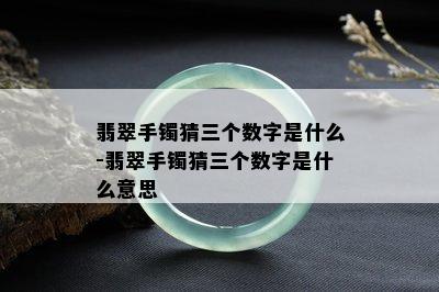 翡翠手镯猜三个数字是什么-翡翠手镯猜三个数字是什么意思