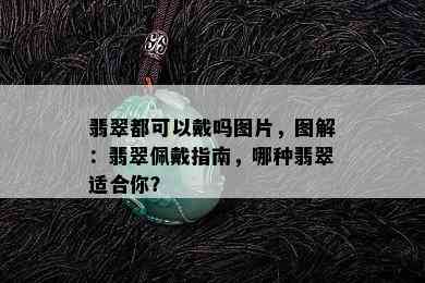 翡翠都可以戴吗图片，图解：翡翠佩戴指南，哪种翡翠适合你？