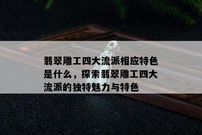 翡翠雕工四大流派相应特色是什么，探索翡翠雕工四大流派的独特魅力与特色