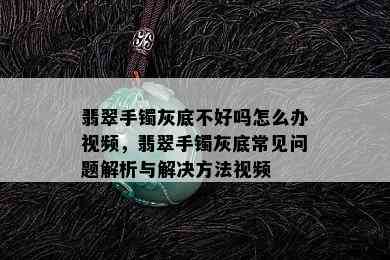 翡翠手镯灰底不好吗怎么办视频，翡翠手镯灰底常见问题解析与解决方法视频