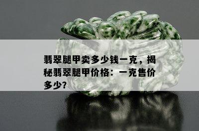 翡翠腿甲卖多少钱一克，揭秘翡翠腿甲价格：一克售价多少？