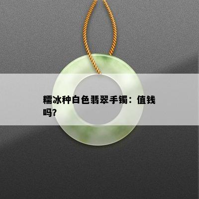 糯冰种白色翡翠手镯：值钱吗？