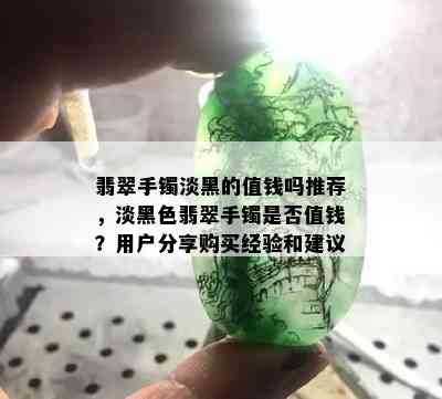 翡翠手镯淡黑的值钱吗推荐，淡黑色翡翠手镯是否值钱？用户分享购买经验和建议