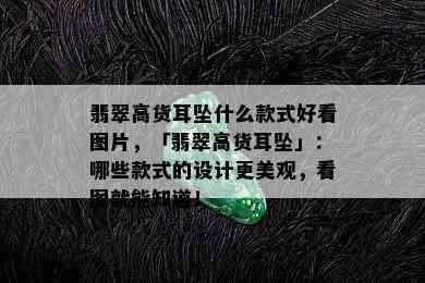 翡翠高货耳坠什么款式好看图片，「翡翠高货耳坠」：哪些款式的设计更美观，看图就能知道！