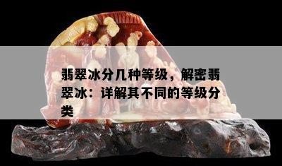 翡翠冰分几种等级，解密翡翠冰：详解其不同的等级分类