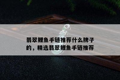 翡翠鲤鱼手链推荐什么牌子的，精选翡翠鲤鱼手链推荐