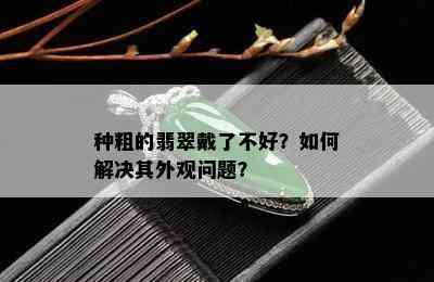 种粗的翡翠戴了不好？如何解决其外观问题？