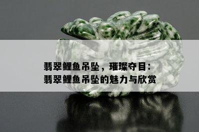 翡翠鲤鱼吊坠，璀璨夺目：翡翠鲤鱼吊坠的魅力与欣赏