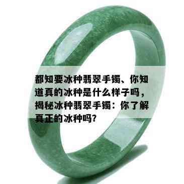 都知要冰种翡翠手镯、你知道真的冰种是什么样子吗，揭秘冰种翡翠手镯：你了解真正的冰种吗？