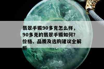 翡翠手镯90多克怎么样，90多克的翡翠手镯如何？价格、品质及选购建议全解析