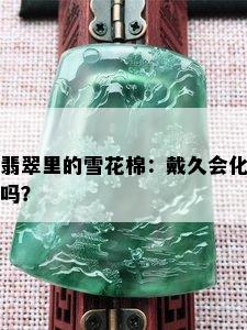 翡翠里的雪花棉：戴久会化吗？