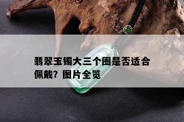 翡翠玉镯大三个圈是否适合佩戴？图片全览