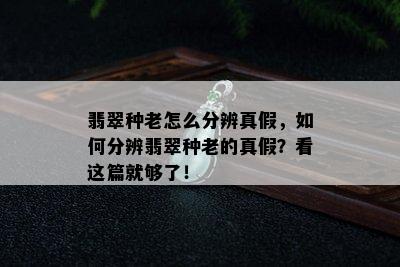 翡翠种老怎么分辨真假，如何分辨翡翠种老的真假？看这篇就够了！