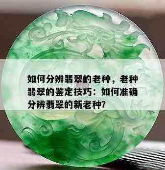 如何分辨翡翠的老种，老种翡翠的鉴定技巧：如何准确分辨翡翠的新老种？