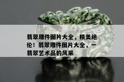 翡翠雕件图片大全，精美绝伦！翡翠雕件图片大全，一翡翠艺术品的风采