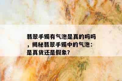 翡翠手镯有气泡是真的吗吗，揭秘翡翠手镯中的气泡：是真货还是假象？