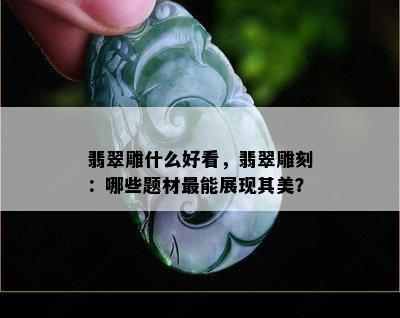 翡翠雕什么好看，翡翠雕刻：哪些题材最能展现其美？