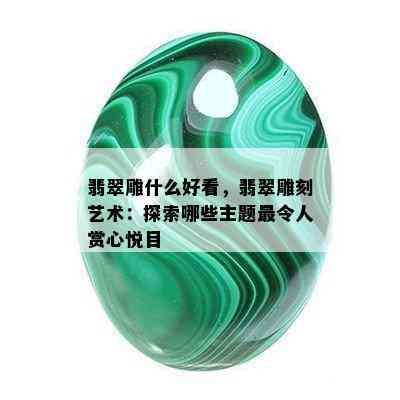 翡翠雕什么好看，翡翠雕刻艺术：探索哪些主题最令人赏心悦目