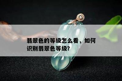 翡翠色的等级怎么看，如何识别翡翠色等级？