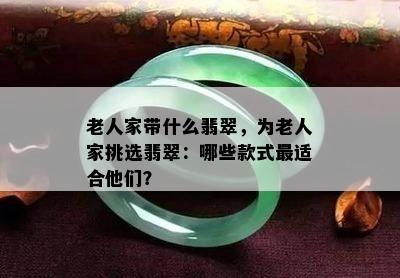 老人家带什么翡翠，为老人家挑选翡翠：哪些款式最适合他们？