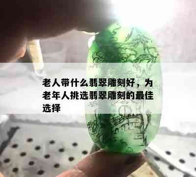 老人带什么翡翠雕刻好，为老年人挑选翡翠雕刻的更佳选择