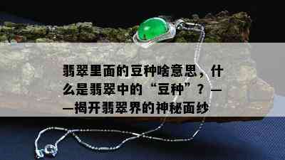 翡翠里面的豆种啥意思，什么是翡翠中的“豆种”？——揭开翡翠界的神秘面纱