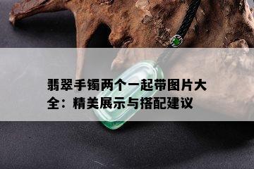 翡翠手镯两个一起带图片大全：精美展示与搭配建议