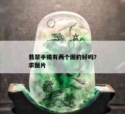 翡翠手镯有两个圈的好吗？求图片