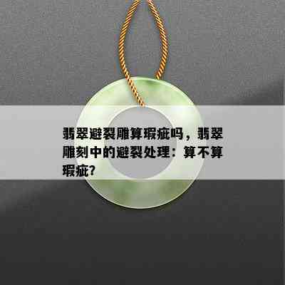 翡翠避裂雕算瑕疵吗，翡翠雕刻中的避裂处理：算不算瑕疵？