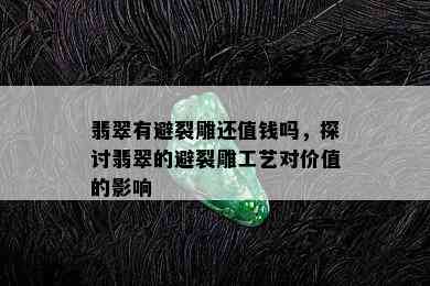 翡翠有避裂雕还值钱吗，探讨翡翠的避裂雕工艺对价值的影响