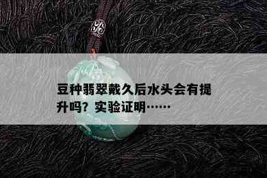 豆种翡翠戴久后水头会有提升吗？实验证明……