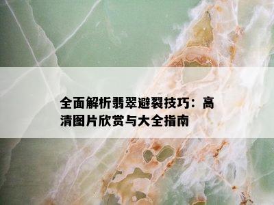 全面解析翡翠避裂技巧：高清图片欣赏与大全指南