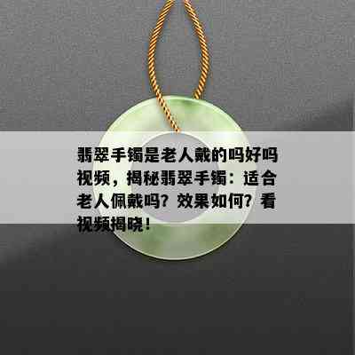 翡翠手镯是老人戴的吗好吗视频，揭秘翡翠手镯：适合老人佩戴吗？效果如何？看视频揭晓！