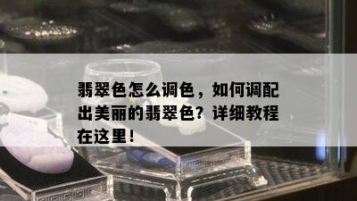 翡翠色怎么调色，如何调配出美丽的翡翠色？详细教程在这里！