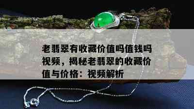 老翡翠有收藏价值吗值钱吗视频，揭秘老翡翠的收藏价值与价格：视频解析