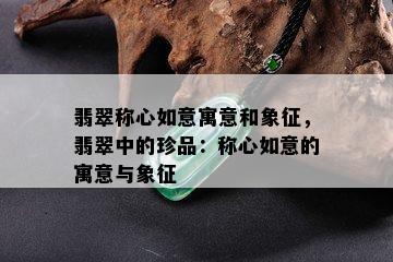 翡翠称心如意寓意和象征，翡翠中的珍品：称心如意的寓意与象征