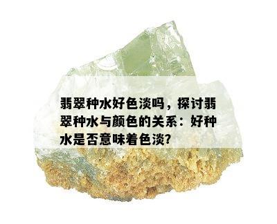 翡翠种水好色淡吗，探讨翡翠种水与颜色的关系：好种水是否意味着色淡？