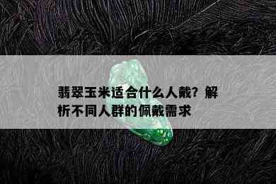 翡翠玉米适合什么人戴？解析不同人群的佩戴需求