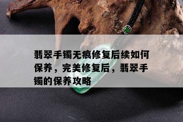 翡翠手镯无痕修复后续如何保养，完美修复后，翡翠手镯的保养攻略